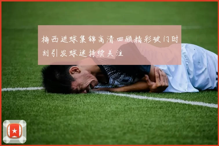 梅西进球集锦高清回顾精彩破门时刻引发球迷持续关注