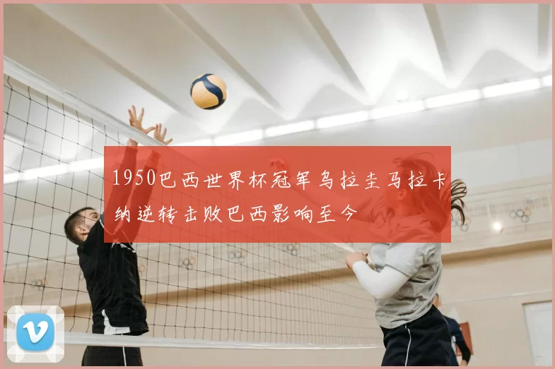 1950巴西世界杯冠军乌拉圭马拉卡纳逆转击败巴西影响至今