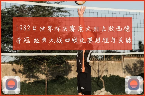 1982年世界杯决赛意大利击败西德夺冠 经典大战回顾比赛进程与关键进球