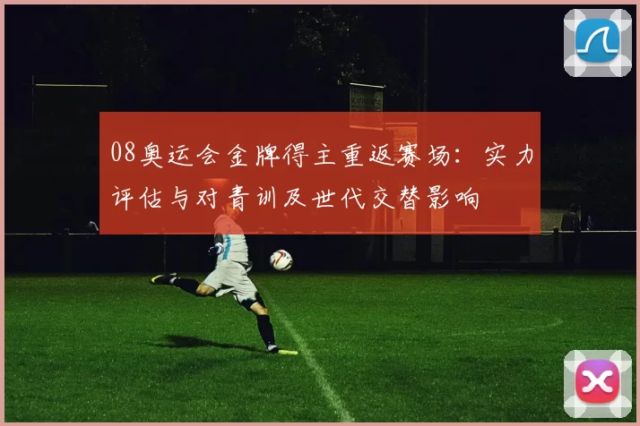 08奥运会金牌得主重返赛场:实力评估与对青训及世代交替影响