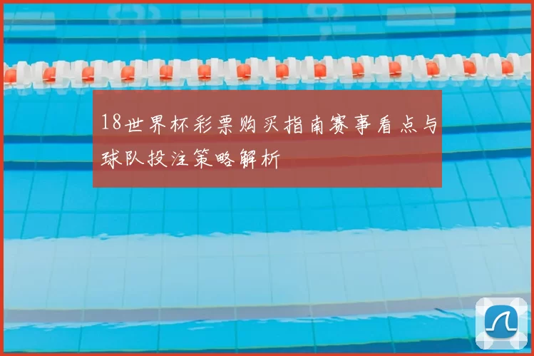 18世界杯彩票购买指南赛事看点与球队投注策略解析