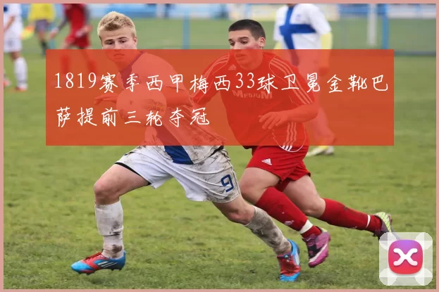 1819赛季西甲梅西33球卫冕金靴巴萨提前三轮夺冠