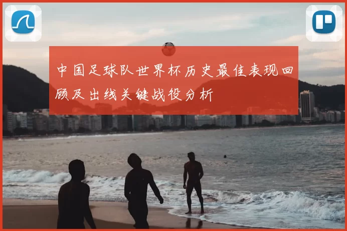 中国足球队世界杯历史最佳表现回顾及出线关键战役分析