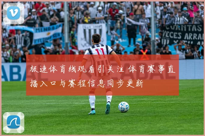 极速体育线观看引关注 体育赛事直播入口与赛程信息同步更新