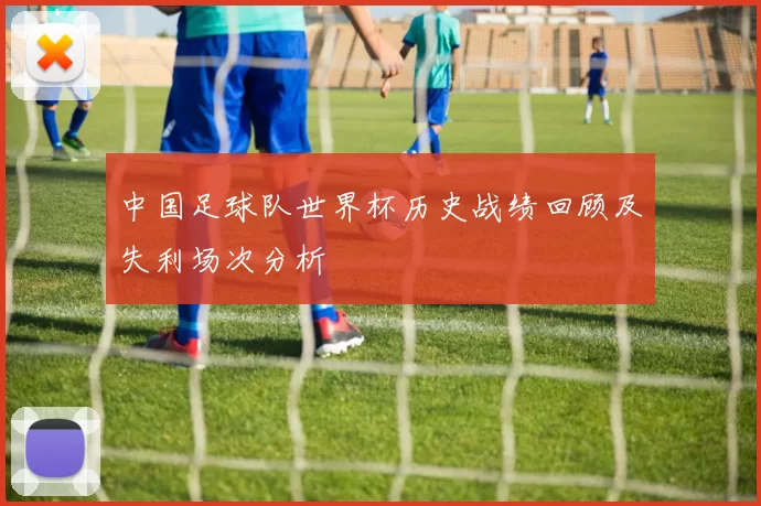 中国足球队世界杯历史战绩回顾及失利场次分析