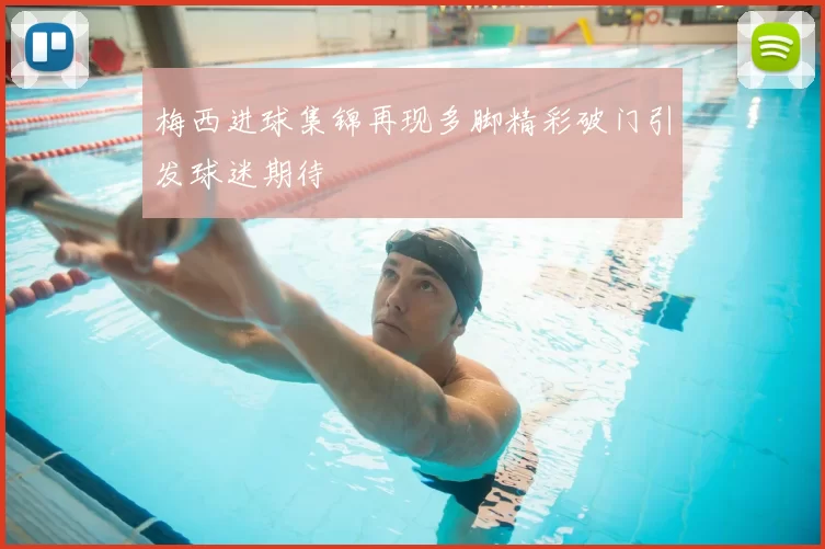 梅西进球集锦再现多脚精彩破门引发球迷期待