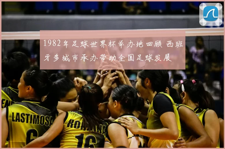1982年足球世界杯举办地回顾 西班牙多城市承办带动全国足球发展