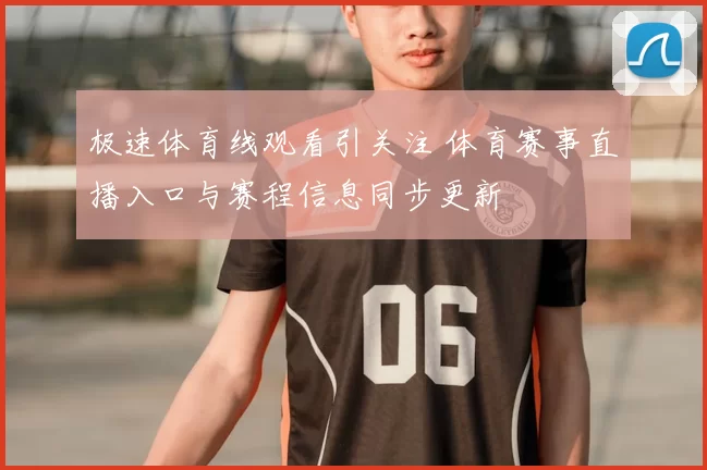 极速体育线观看引关注 体育赛事直播入口与赛程信息同步更新