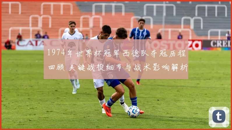 1974年世界杯冠军西德队夺冠历程回顾 关键战役细节与战术影响解析