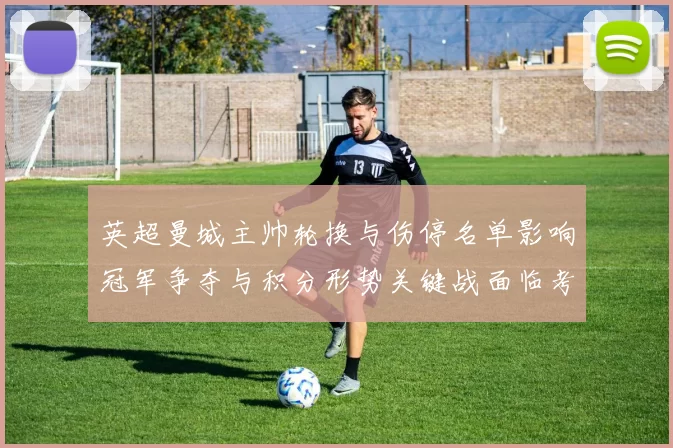 英超曼城主帅轮换与伤停名单影响冠军争夺与积分形势关键战面临考验