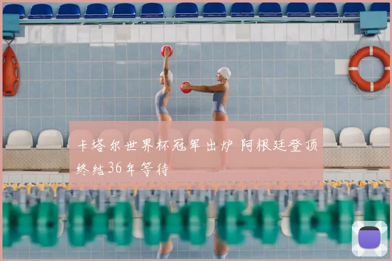 卡塔尔世界杯冠军出炉 阿根廷登顶终结36年等待