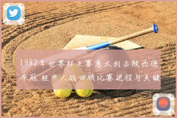 1982年世界杯决赛意大利击败西德夺冠 经典大战回顾比赛进程与关键进球