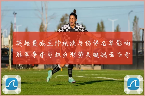 英超曼城主帅轮换与伤停名单影响冠军争夺与积分形势关键战面临考验