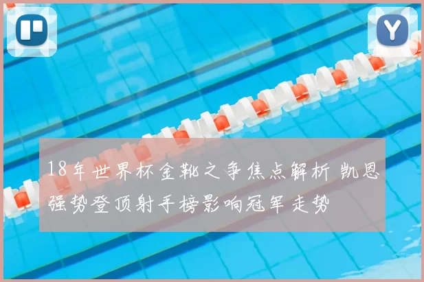 18年世界杯金靴之争焦点解析 凯恩强势登顶射手榜影响冠军走势