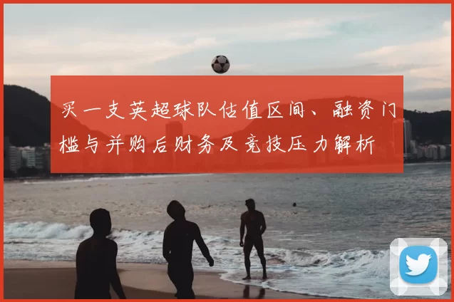 买一支英超球队估值区间、融资门槛与并购后财务及竞技压力解析