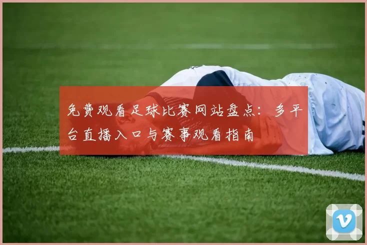 免费观看足球比赛网站盘点:多平台直播入口与赛事观看指南