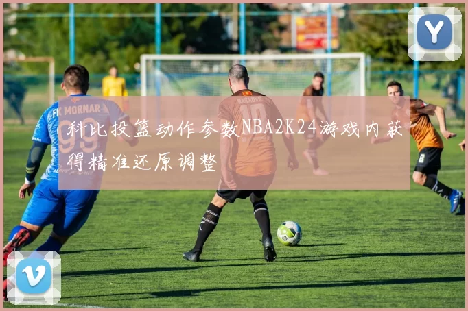 科比投篮动作参数NBA2K24游戏内获得精准还原调整