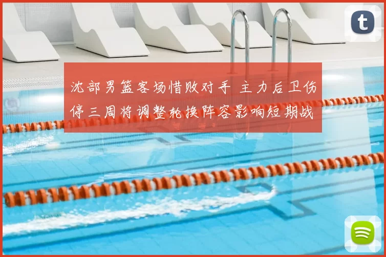沈部男篮客场惜败对手 主力后卫伤停三周将调整轮换阵容影响短期战绩