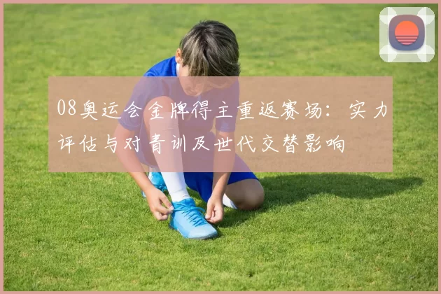08奥运会金牌得主重返赛场:实力评估与对青训及世代交替影响