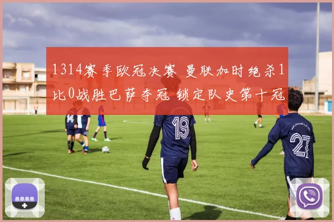 1314赛季欧冠决赛 曼联加时绝杀1比0战胜巴萨夺冠 锁定队史第十冠