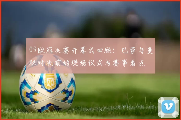 09欧冠决赛开幕式回顾：巴萨与曼联对决前的现场仪式与赛事看点