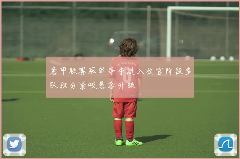 意甲联赛冠军争夺进入收官阶段多队积分紧咬悬念升级