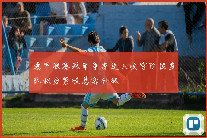 意甲联赛冠军争夺进入收官阶段多队积分紧咬悬念升级