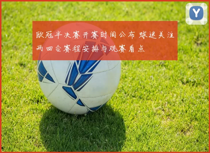 欧冠半决赛开赛时间公布 球迷关注两回合赛程安排与观赛看点