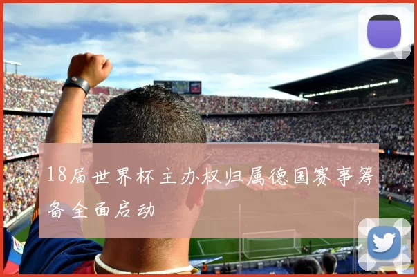 18届世界杯主办权归属德国赛事筹备全面启动
