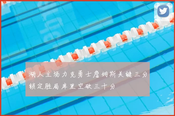 湖人主场力克勇士詹姆斯关键三分锁定胜局库里空砍三十分