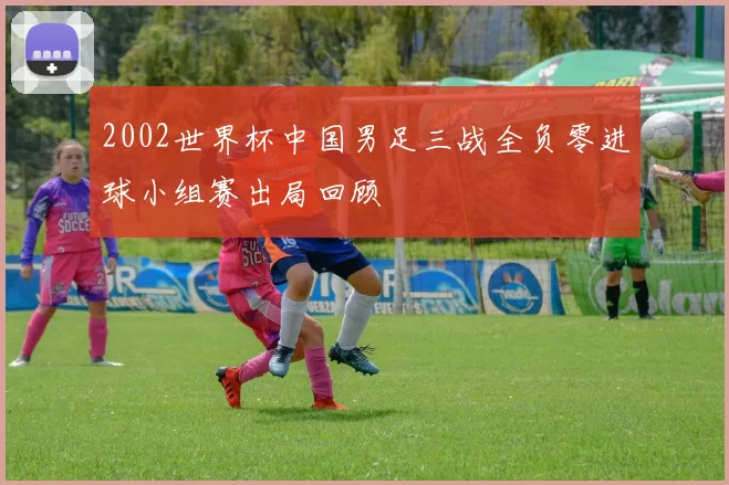 2002世界杯中国男足三战全负零进球小组赛出局回顾