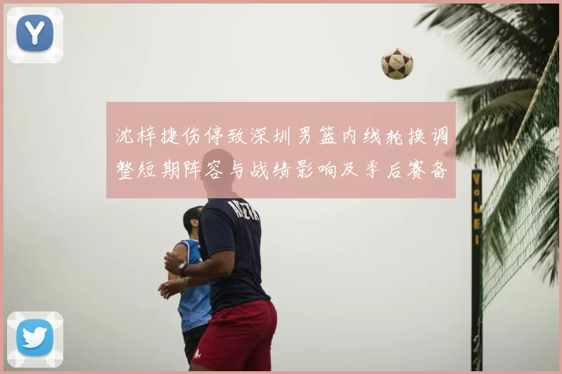 沈梓捷伤停致深圳男篮内线轮换调整短期阵容与战绩影响及季后赛备战考量