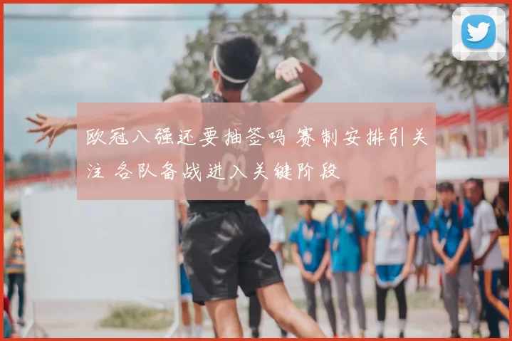 欧冠八强还要抽签吗 赛制安排引关注 各队备战进入关键阶段