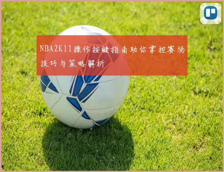 NBA2K11操作按键指南助你掌控赛场技巧与策略解析