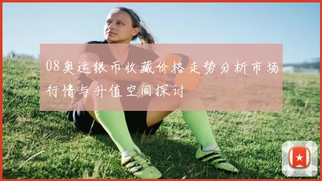 08奥运银币收藏价格走势分析市场行情与升值空间探讨
