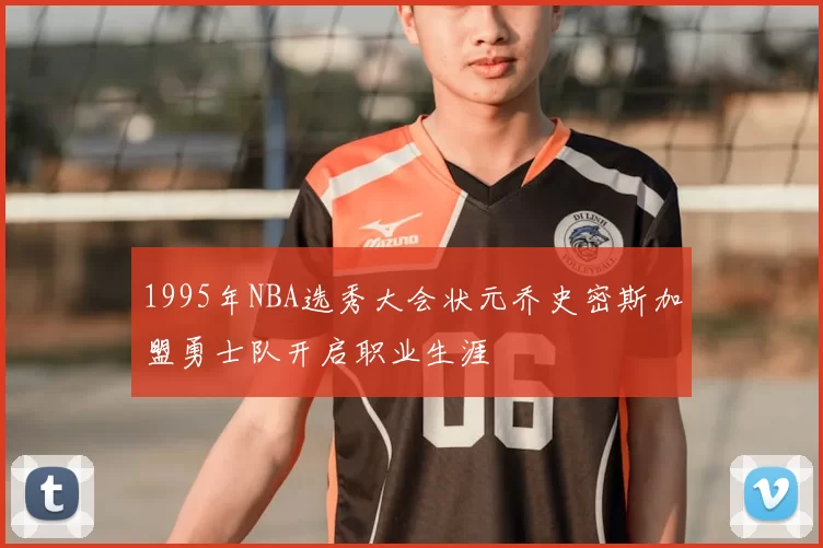 1995年NBA选秀大会状元乔史密斯加盟勇士队开启职业生涯