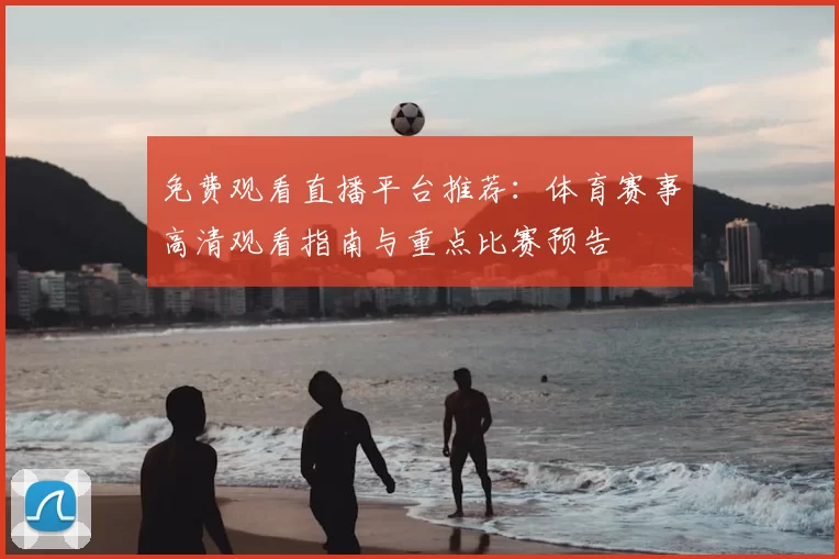 免费观看直播平台推荐：体育赛事高清观看指南与重点比赛预告
