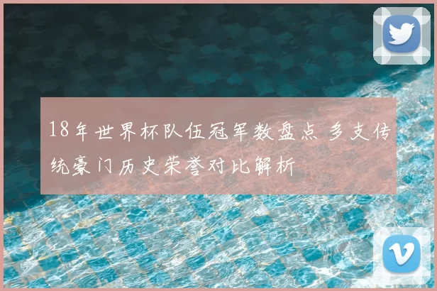 18年世界杯队伍冠军数盘点 多支传统豪门历史荣誉对比解析