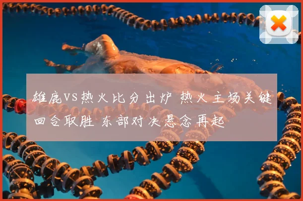 雄鹿vs热火比分出炉 热火主场关键回合取胜 东部对决悬念再起