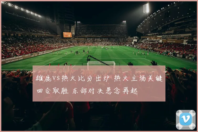 雄鹿vs热火比分出炉 热火主场关键回合取胜 东部对决悬念再起