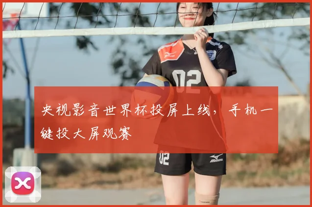 央视影音世界杯投屏上线,手机一键投大屏观赛