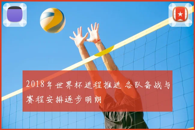 2018年世界杯进程推进 各队备战与赛程安排逐步明朗