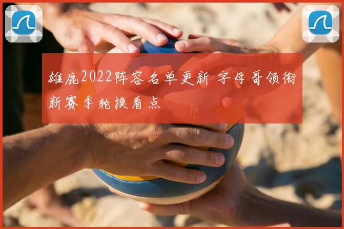 雄鹿2022阵容名单更新 字母哥领衔新赛季轮换看点