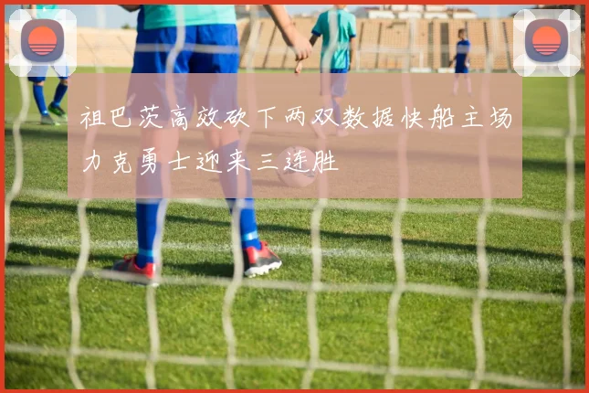 祖巴茨高效砍下两双数据快船主场力克勇士迎来三连胜