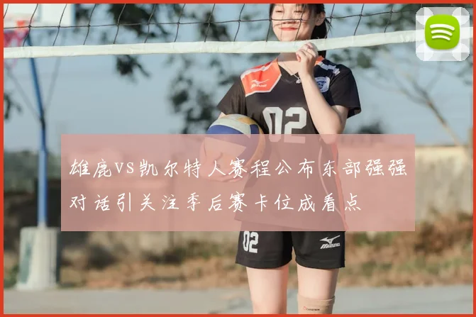 雄鹿vs凯尔特人赛程公布东部强强对话引关注季后赛卡位成看点