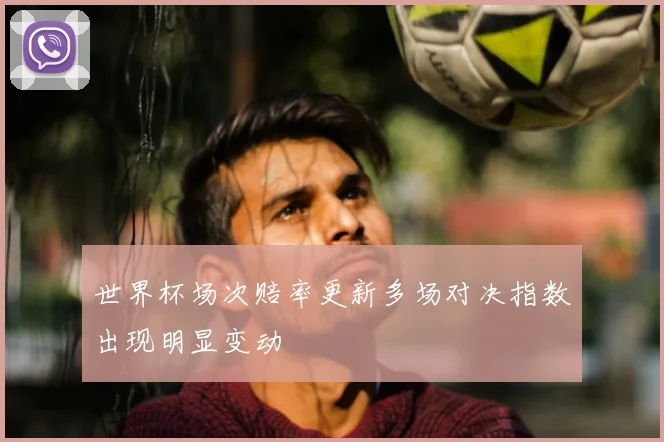 世界杯场次赔率更新多场对决指数出现明显变动