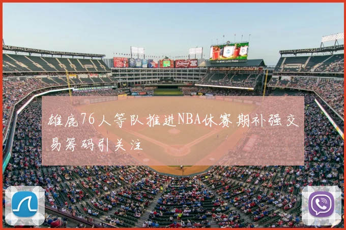 雄鹿76人等队推进NBA休赛期补强交易筹码引关注